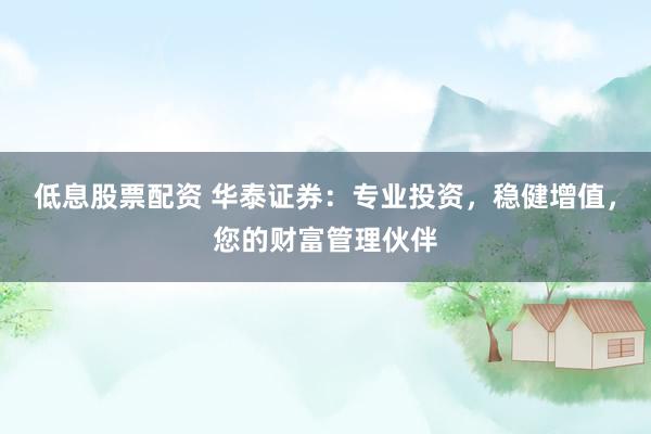 低息股票配资 华泰证券：专业投资，稳健增值，您的财富管理伙伴