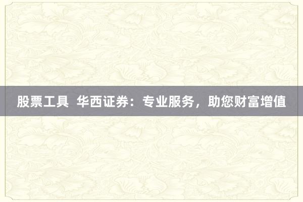股票工具  华西证券：专业服务，助您财富增值