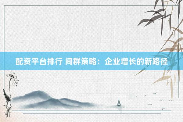配资平台排行 间群策略：企业增长的新路径
