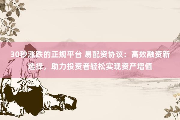 30秒涨跌的正规平台 易配资协议：高效融资新选择，助力投资者轻松实现资产增值