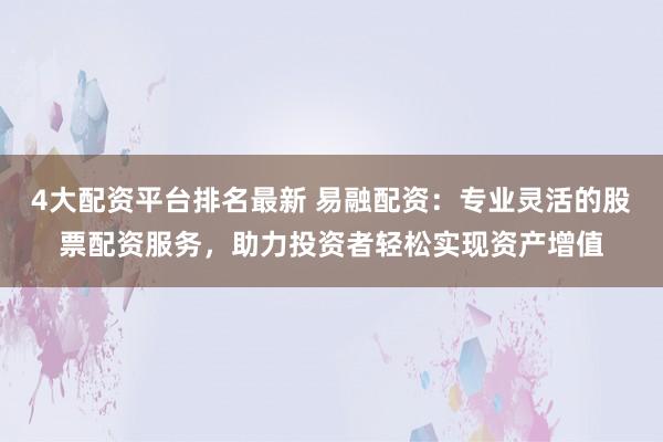 4大配资平台排名最新 易融配资：专业灵活的股票配资服务，助力投资者轻松实现资产增值
