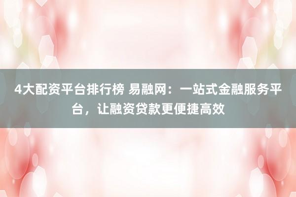 4大配资平台排行榜 易融网：一站式金融服务平台，让融资贷款更便捷高效