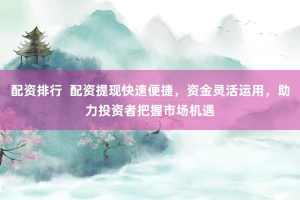 配资排行  配资提现快速便捷，资金灵活运用，助力投资者把握市场机遇