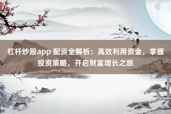 杠杆炒股app 配资全解析：高效利用资金，掌握投资策略，开启财富增长之旅