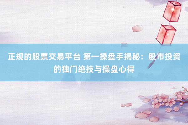 正规的股票交易平台 第一操盘手揭秘：股市投资的独门绝技与操盘心得
