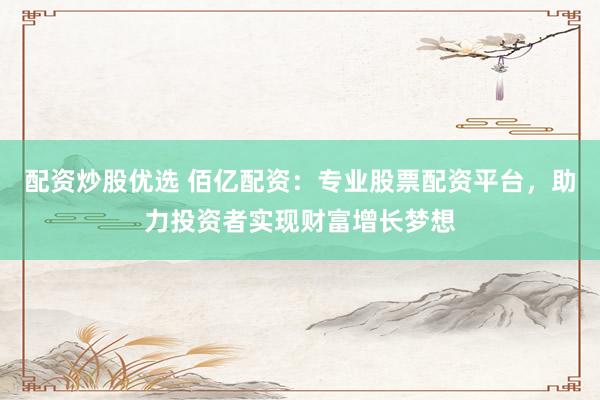 配资炒股优选 佰亿配资：专业股票配资平台，助力投资者实现财富增长梦想