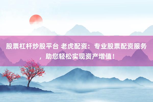 股票杠杆炒股平台 老虎配资：专业股票配资服务，助您轻松实现资产增值！