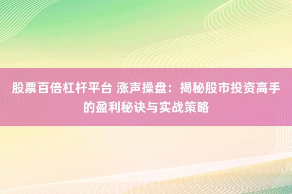 股票百倍杠杆平台 涨声操盘：揭秘股市投资高手的盈利秘诀与实战策略