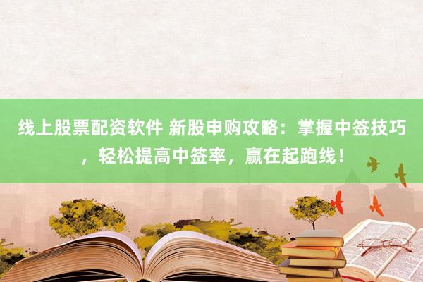 线上股票配资软件 新股申购攻略：掌握中签技巧，轻松提高中签率，赢在起跑线！