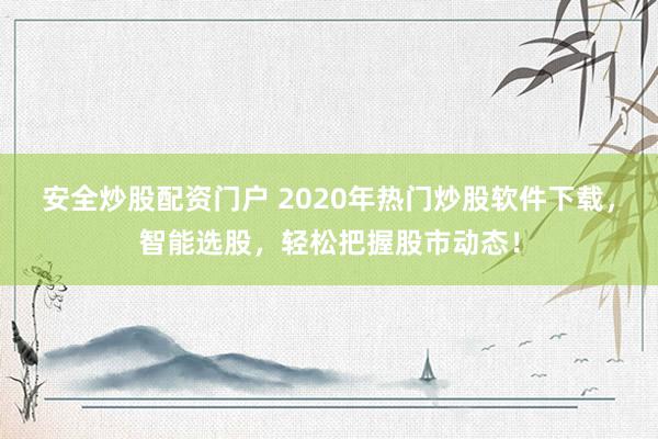 安全炒股配资门户 2020年热门炒股软件下载，智能选股，轻松把握股市动态！