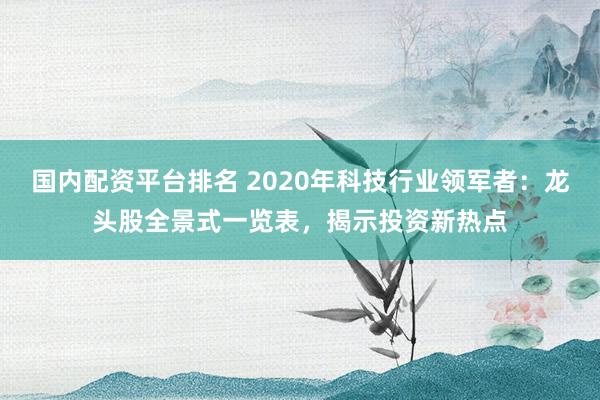 国内配资平台排名 2020年科技行业领军者：龙头股全景式一览表，揭示投资新热点
