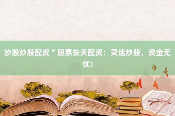 炒股炒股配资 * 股票按天配资：灵活炒股，资金无忧！