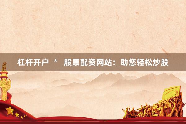 杠杆开户  *   股票配资网站：助您轻松炒股
