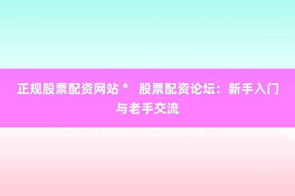 正规股票配资网站 *   股票配资论坛：新手入门与老手交流