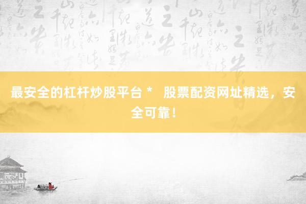 最安全的杠杆炒股平台 *   股票配资网址精选，安全可靠！