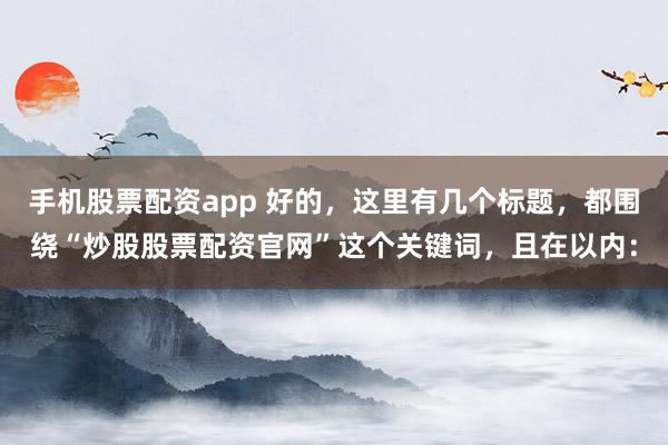 手机股票配资app 好的，这里有几个标题，都围绕“炒股股票配资官网”这个关键词，且在以内：