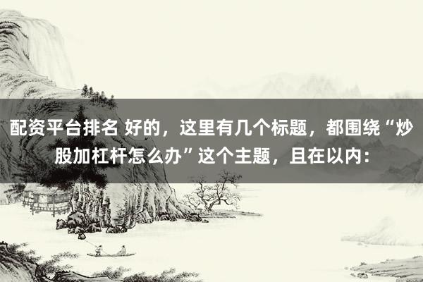 配资平台排名 好的，这里有几个标题，都围绕“炒股加杠杆怎么办”这个主题，且在以内：