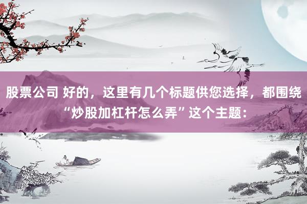股票公司 好的，这里有几个标题供您选择，都围绕“炒股加杠杆怎么弄”这个主题：