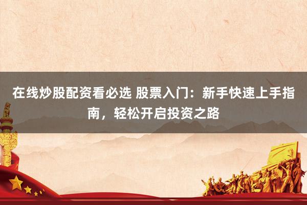 在线炒股配资看必选 股票入门：新手快速上手指南，轻松开启投资之路