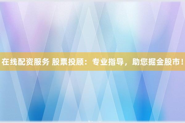 在线配资服务 股票投顾：专业指导，助您掘金股市！