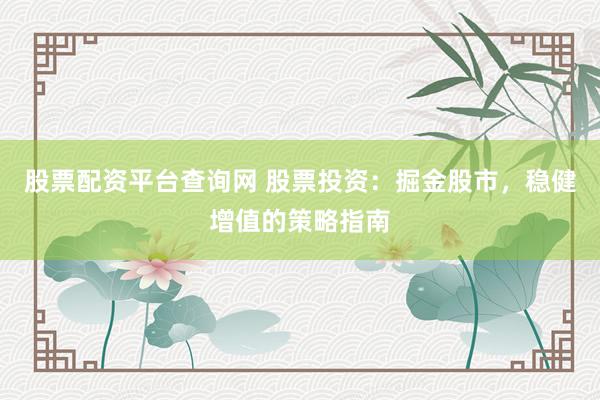 股票配资平台查询网 股票投资：掘金股市，稳健增值的策略指南