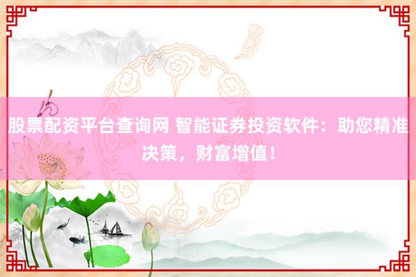股票配资平台查询网 智能证券投资软件：助您精准决策，财富增值！