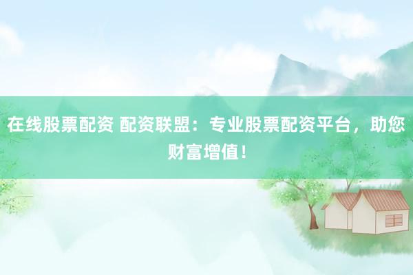 在线股票配资 配资联盟：专业股票配资平台，助您财富增值！