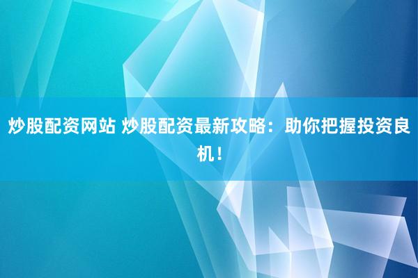炒股配资网站 炒股配资最新攻略：助你把握投资良机！