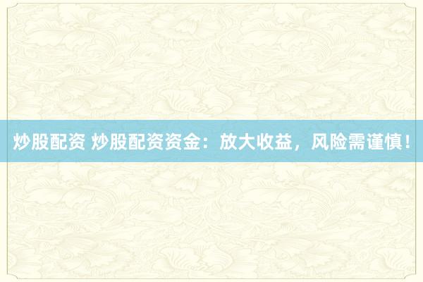 炒股配资 炒股配资资金：放大收益，风险需谨慎！