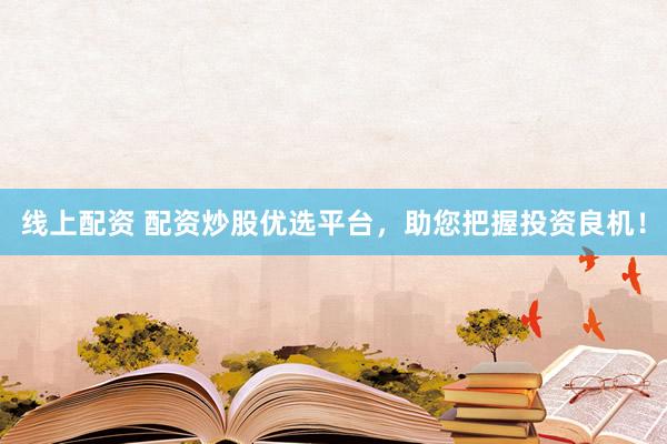 线上配资 配资炒股优选平台，助您把握投资良机！