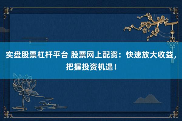 实盘股票杠杆平台 股票网上配资：快速放大收益，把握投资机遇！