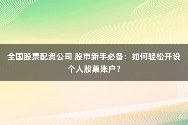全国股票配资公司 股市新手必备：如何轻松开设个人股票账户？