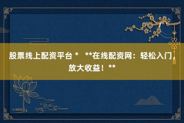 股票线上配资平台 *   **在线配资网：轻松入门，放大收益！**