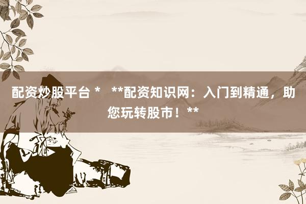 配资炒股平台 *   **配资知识网：入门到精通，助您玩转股市！**