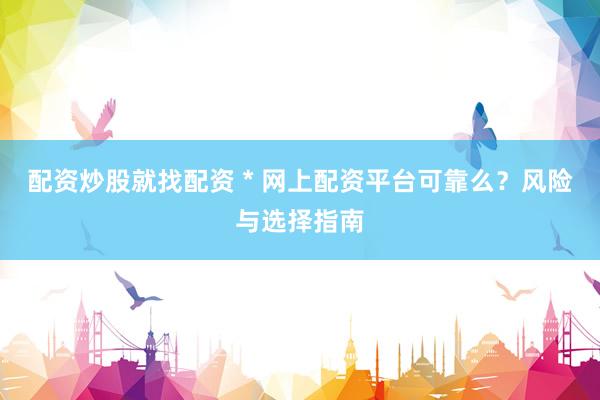 配资炒股就找配资 * 网上配资平台可靠么？风险与选择指南