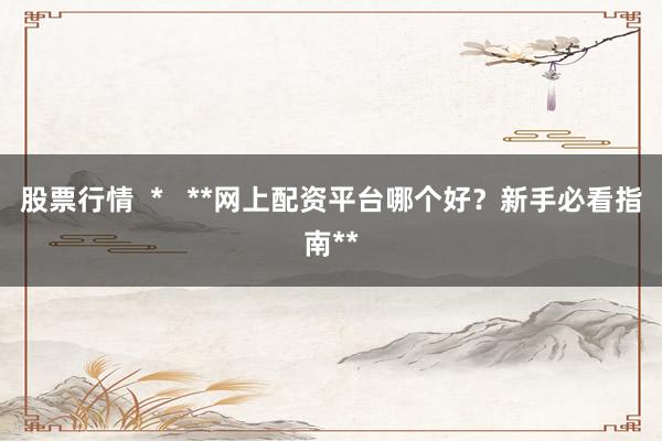 股票行情  *   **网上配资平台哪个好？新手必看指南**