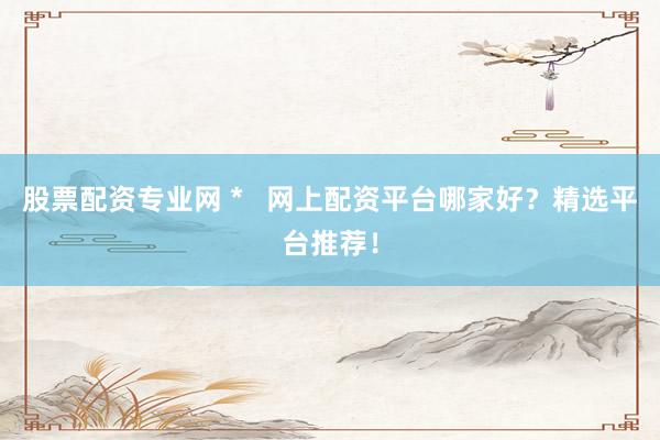 股票配资专业网 *   网上配资平台哪家好？精选平台推荐！