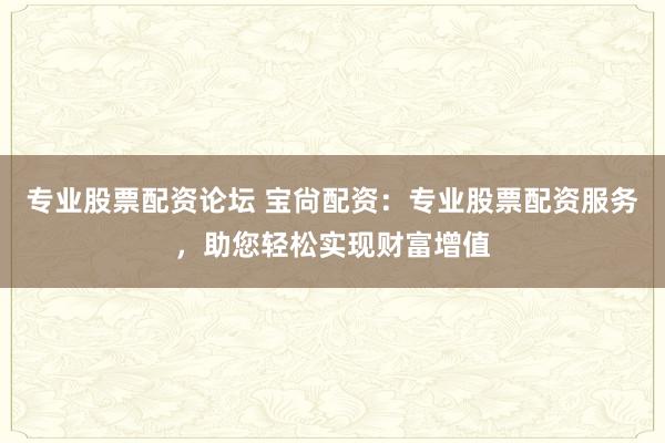 专业股票配资论坛 宝尙配资：专业股票配资服务，助您轻松实现财富增值