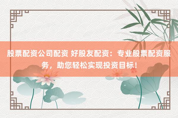 股票配资公司配资 好股友配资：专业股票配资服务，助您轻松实现投资目标！