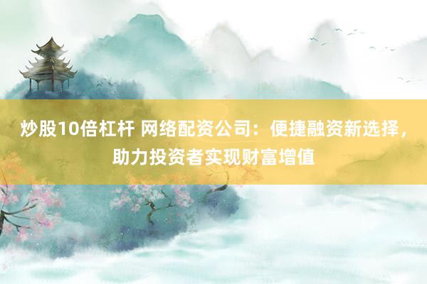 炒股10倍杠杆 网络配资公司：便捷融资新选择，助力投资者实现财富增值