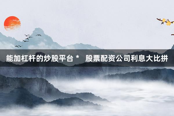 能加杠杆的炒股平台 *   股票配资公司利息大比拼