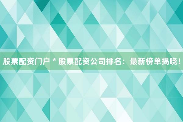 股票配资门户 * 股票配资公司排名：最新榜单揭晓！