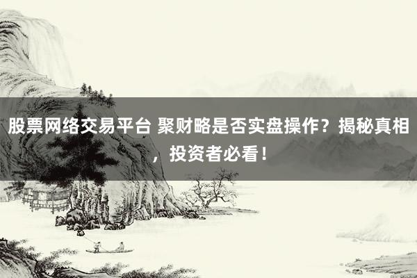 股票网络交易平台 聚财略是否实盘操作？揭秘真相，投资者必看！