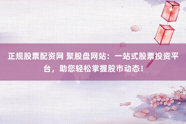 正规股票配资网 聚股盘网站：一站式股票投资平台，助您轻松掌握股市动态！