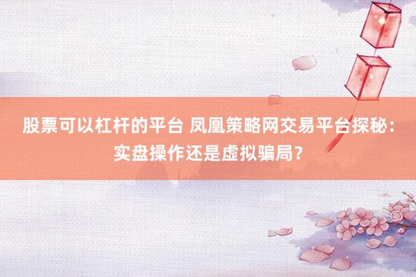 股票可以杠杆的平台 凤凰策略网交易平台探秘：实盘操作还是虚拟骗局？
