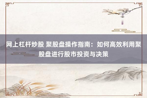 网上杠杆炒股 聚股盘操作指南：如何高效利用聚股盘进行股市投资与决策