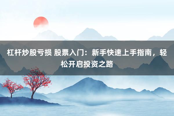 杠杆炒股亏损 股票入门：新手快速上手指南，轻松开启投资之路