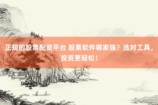 正规的股票配资平台 股票软件哪家强？选对工具，投资更轻松！