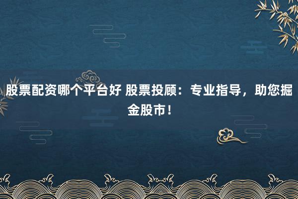 股票配资哪个平台好 股票投顾：专业指导，助您掘金股市！