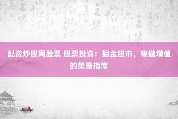 配资炒股网股票 股票投资：掘金股市，稳健增值的策略指南